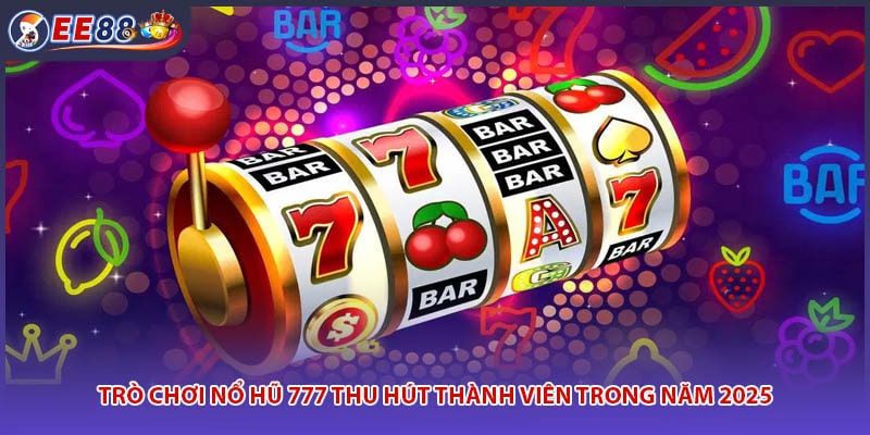 Trò Chơi Nổ Hũ 777 Thu Hút Thành Viên Trong Năm 2025
